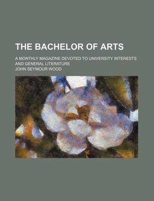 Book cover for The Bachelor of Arts (Volume 4); A Monthly Magazine Devoted to University Interests and General Literature