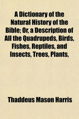 Cover of A Dictionary of the Natural History of the Bible; Or, a Description of All the Quadrupeds, Birds, Fishes, Reptiles, and Insects, Trees, Plants,