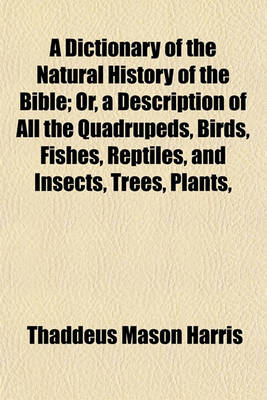 Book cover for A Dictionary of the Natural History of the Bible; Or, a Description of All the Quadrupeds, Birds, Fishes, Reptiles, and Insects, Trees, Plants,