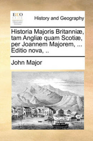 Cover of Historia Majoris Britanniae, Tam Angliae Quam Scotiae, Per Joannem Majorem, ... Editio Nova, ..