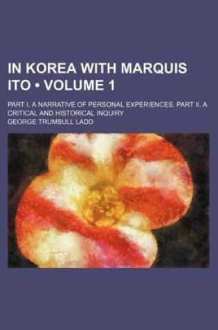 Cover of In Korea with Marquis Ito (Volume 1); Part I. a Narrative of Personal Experiences. Part II. a Critical and Historical Inquiry