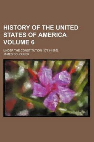 Cover of History of the United States of America; Under the Constitution [1783-1865]. Volume 6