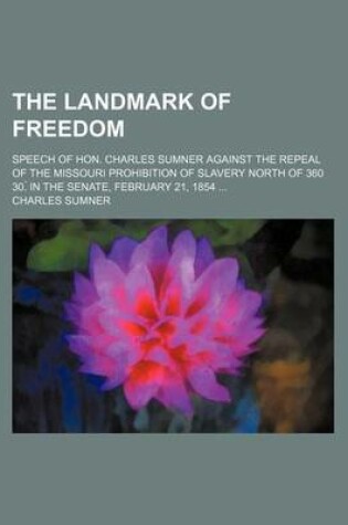 Cover of The Landmark of Freedom; Speech of Hon. Charles Sumner Against the Repeal of the Missouri Prohibition of Slavery North of 360 30. in the Senate, February 21, 1854