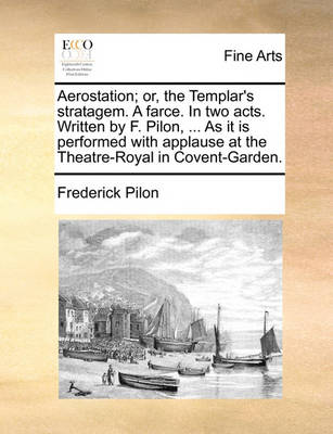 Book cover for Aerostation; Or, the Templar's Stratagem. a Farce. in Two Acts. Written by F. Pilon, ... as It Is Performed with Applause at the Theatre-Royal in Covent-Garden.