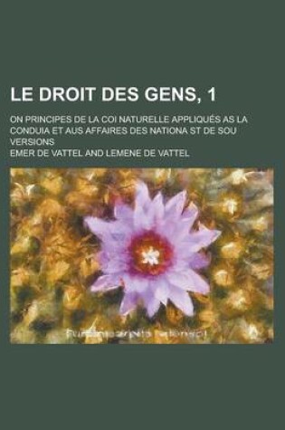 Cover of Le Droit Des Gens, 1; On Principes de La Coi Naturelle Appliques as La Conduia Et Aus Affaires Des Nationa St de Sou Versions