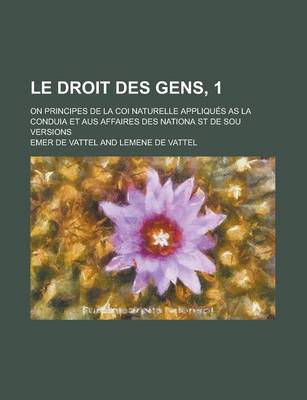 Book cover for Le Droit Des Gens, 1; On Principes de La Coi Naturelle Appliques as La Conduia Et Aus Affaires Des Nationa St de Sou Versions