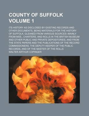 Book cover for County of Suffolk Volume 1; Its History as Disclosed by Existing Records and Other Documents, Being Materials for the History of Suffolk, Gleaned from Various Sources--Mainly from Mss., Charters, and Rolls in the British Museum and Other Public and Privat