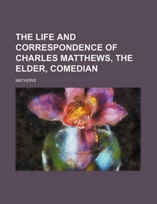 Book cover for The Life and Correspondence of Charles Matthews, the Elder, Comedian