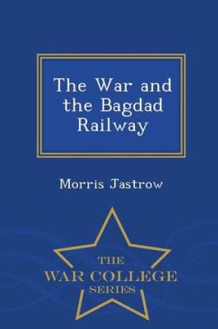 Cover of The War and the Bagdad Railway - War College Series