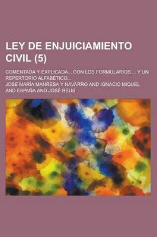 Cover of Ley de Enjuiciamiento Civil; Comentada y Explicada... Con Los Formularios ... y Un Repertorio Alfabetico... (5)