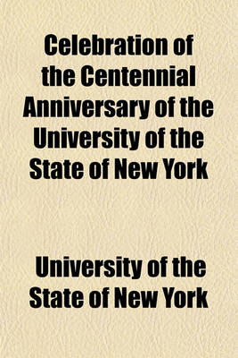 Book cover for Celebration of the Centennial Anniversary of the University of the State of New York; And the Twenty-Second University Convocation, Held July 8-10, 1884