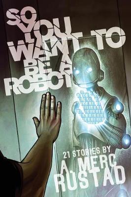 So You Want to be a Robot and Other Stories by A Merc Rustad
