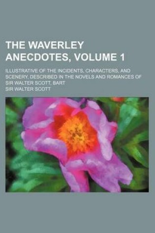 Cover of The Waverley Anecdotes, Volume 1; Illustrative of the Incidents, Characters, and Scenery, Described in the Novels and Romances of Sir Walter Scott, Ba