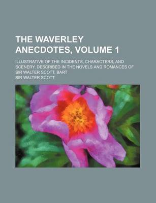 Book cover for The Waverley Anecdotes, Volume 1; Illustrative of the Incidents, Characters, and Scenery, Described in the Novels and Romances of Sir Walter Scott, Ba