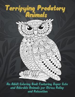 Book cover for Terrifying Predatory Animals - An Adult Coloring Book Featuring Super Cute and Adorable Animals for Stress Relief and Relaxation