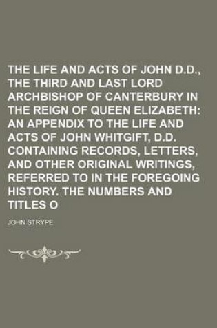 Cover of The Life and Acts of John Whitgift, D.D., the Third and Last Lord Archbishop of Canterbury in the Reign of Queen Elizabeth Volume 3; An Appendix to the Life and Acts of John Whitgift, D.D. Containing Records, Letters, and Other Original Writings, Referre