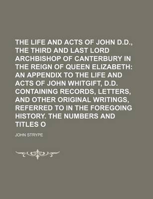 Book cover for The Life and Acts of John Whitgift, D.D., the Third and Last Lord Archbishop of Canterbury in the Reign of Queen Elizabeth Volume 3; An Appendix to the Life and Acts of John Whitgift, D.D. Containing Records, Letters, and Other Original Writings, Referre