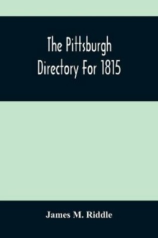 Cover of The Pittsburgh Directory For 1815; Containing The Names, Professions And Residence Of The Heads Of Families And Persons In Business, In The Borough Of Pittsburgh, With An Appendix Containing A Variety Of Useful Information