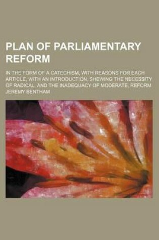 Cover of Plan of Parliamentary Reform; In the Form of a Catechism, with Reasons for Each Article, with an Introduction, Shewing the Necessity of Radical, and the Inadequacy of Moderate, Reform