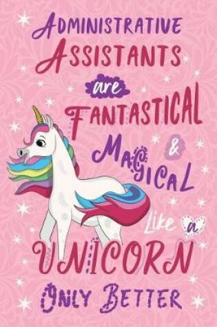 Cover of Administrative Assistants Are Fantastical & Magical Like a Unicorn Only Better