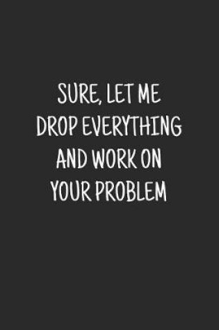 Cover of Sure, Let Me Drop Everything and Work On Your Problem