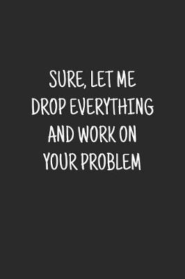 Cover of Sure, Let Me Drop Everything and Work On Your Problem