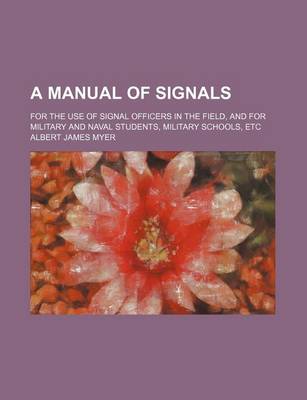 Book cover for A Manual of Signals; For the Use of Signal Officers in the Field, and for Military and Naval Students, Military Schools, Etc