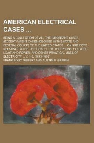 Cover of American Electrical Cases; Being a Collection of All the Important Cases (Except Patent Cases) Decided in the State and Federal Courts of the United States ... on Subjects Relating to the Telegraph, the Telephone, Electric Light and