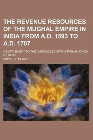 Cover of The Revenue Resources of the Mughal Empire in India from A.D. 1593 to A.D. 1707; A Supplement to the Chronicles of the Pathan Kings of Dehli