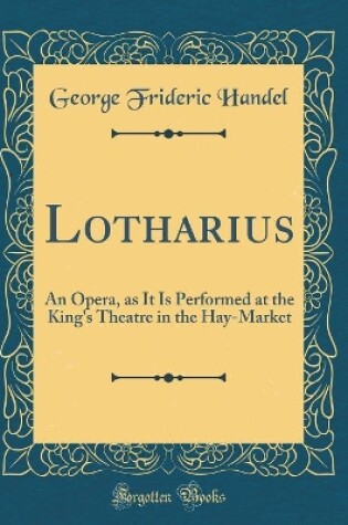 Cover of Lotharius: An Opera, as It Is Performed at the King's Theatre in the Hay-Market (Classic Reprint)