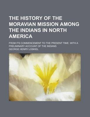 Book cover for The History of the Moravian Mission Among the Indians in North America; From Its Commencement to the Present Time. with a Preliminary Account of the Indians