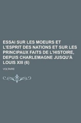 Cover of Essai Sur Les Moeurs Et L'Esprit Des Nations Et Sur Les Principaux Faits de L'Histoire, Depuis Charlemagne Jusqu'a Louis XIII (6 )