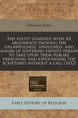 Cover of The Pulpit Guarded with XX Arguments Proving the Unlawfulness, Sinfulness, and Danger of Suffering Private Persons to Take Upon Them Publike Preaching and Expounding the Scriptures Without a Call (1652)