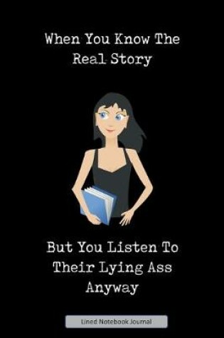 Cover of When You Know The Real Story But You Listen To Their Lying Ass Anyway Lined Notebook Journal