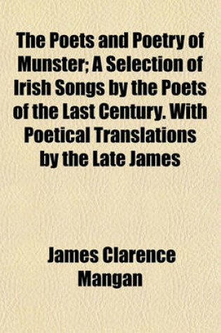 Cover of The Poets and Poetry of Munster; A Selection of Irish Songs by the Poets of the Last Century. with Poetical Translations by the Late James