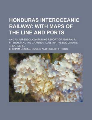 Book cover for Honduras Interoceanic Railway; With Maps of the Line and Ports. and an Appendix, Containing Report of Admiral R. Fitzroy, R.N., the Charter, Illustrative Documents, Treaties, &C