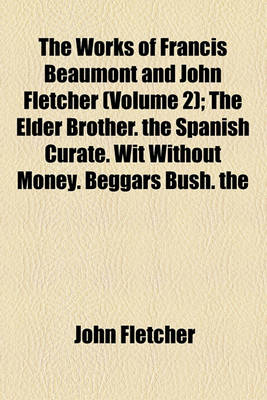 Book cover for The Works of Francis Beaumont and John Fletcher; The Elder Brother. the Spanish Curate. Wit Without Money. Beggars Bush. the Humourous Lieutenant. the Faithful Shepherdess Volume 2