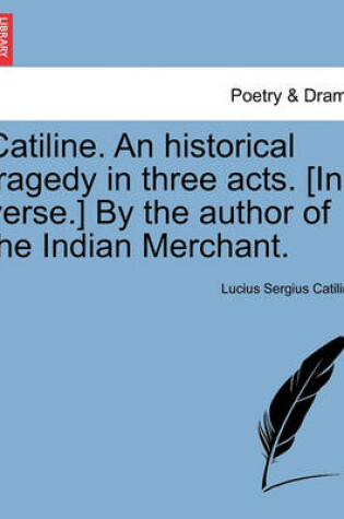 Cover of Catiline. an Historical Tragedy in Three Acts. [in Verse.] by the Author of the Indian Merchant.