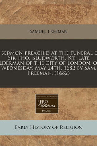 Cover of A Sermon Preach'd at the Funeral of Sir Tho. Bludworth, Kt., Late Alderman of the City of London, on Wednesday, May 24th, 1682 by Sam. Freeman. (1682)