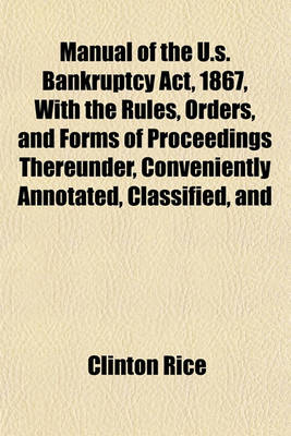 Book cover for Manual of the U.S. Bankruptcy ACT, 1867, with the Rules, Orders, and Forms of Proceedings Thereunder, Conveniently Annotated, Classified, and