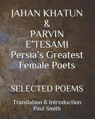 Book cover for JAHAN KHATUN & PARVIN E'TESAMI Persia's Greatest Female Poets