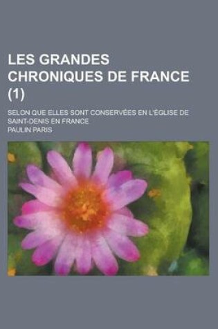 Cover of Les Grandes Chroniques de France; Selon Que Elles Sont Conservees En L'Eglise de Saint-Denis En France (1)