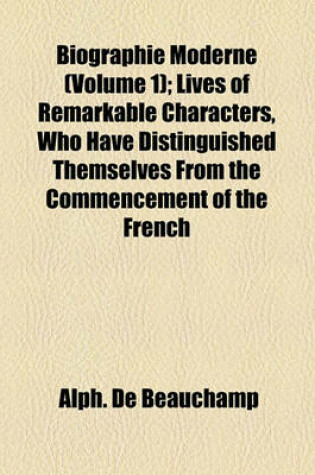 Cover of Biographie Moderne Volume 1; Lives of Remarkable Characters, Who Have Distinguished Themselves from the Commencement of the French Revolution, to the Present Time. from the French