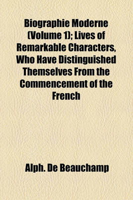 Book cover for Biographie Moderne Volume 1; Lives of Remarkable Characters, Who Have Distinguished Themselves from the Commencement of the French Revolution, to the Present Time. from the French