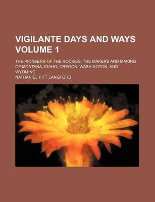 Book cover for Vigilante Days and Ways; The Pioneers of the Rockies the Makers and Making of Montana, Idaho, Oregon, Washington, and Wyoming Volume 1