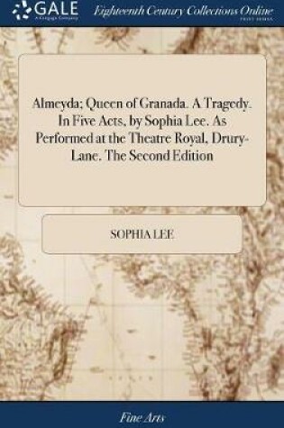 Cover of Almeyda; Queen of Granada. a Tragedy. in Five Acts, by Sophia Lee. as Performed at the Theatre Royal, Drury-Lane. the Second Edition