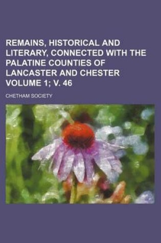 Cover of Remains, Historical and Literary, Connected with the Palatine Counties of Lancaster and Chester Volume 1; V. 46