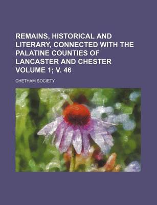 Book cover for Remains, Historical and Literary, Connected with the Palatine Counties of Lancaster and Chester Volume 1; V. 46