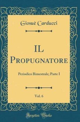 Cover of IL Propugnatore, Vol. 6: Periodico Bimestrale; Parte I (Classic Reprint)