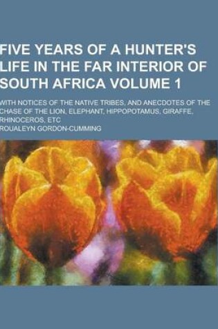 Cover of Five Years of a Hunter's Life in the Far Interior of South Africa; With Notices of the Native Tribes, and Anecdotes of the Chase of the Lion, Elephant